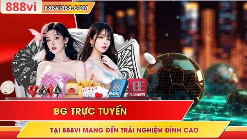 BG Trực Tuyến Tại 888Vi Mang Đến Trải Nghiệm Đỉnh Cao