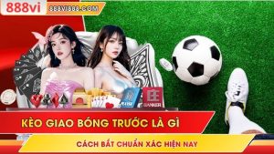 Kèo Giao Bóng Trước Là Gì - Cách Bắt Chuẩn Xác Hiện Nay