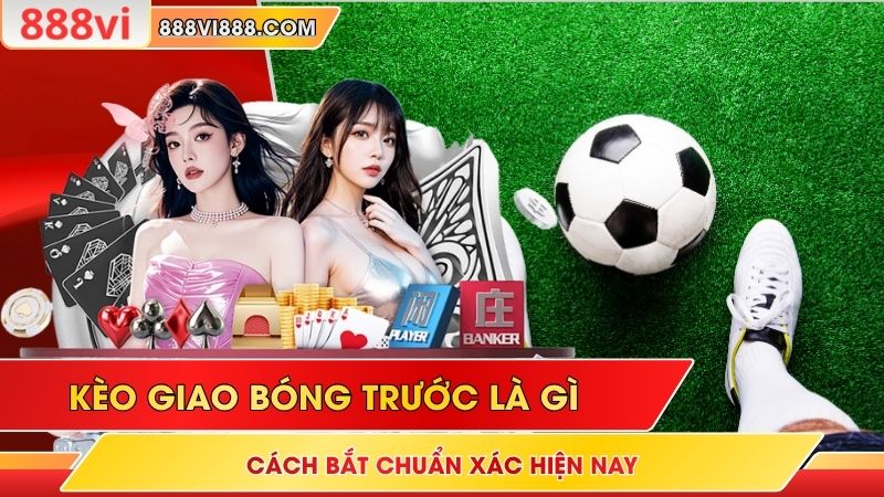 Kèo Giao Bóng Trước Là Gì - Cách Bắt Chuẩn Xác Hiện Nay